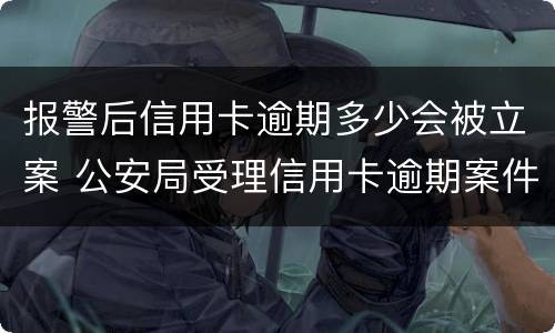 报警后信用卡逾期多少会被立案 公安局受理信用卡逾期案件吗