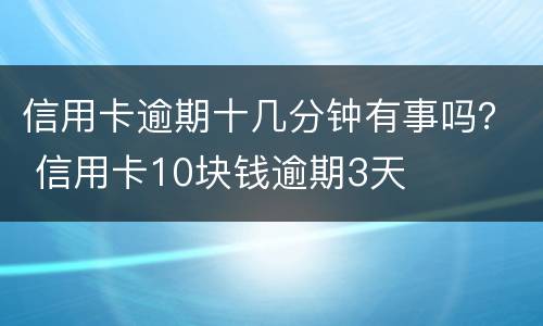 信用卡逾期十几分钟有事吗？ 信用卡10块钱逾期3天