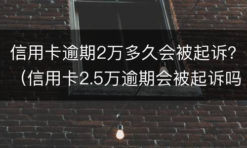 信用卡逾期2万多久会被起诉？（信用卡2.5万逾期会被起诉吗）