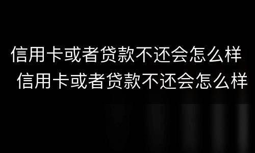 信用卡或者贷款不还会怎么样 信用卡或者贷款不还会怎么样?