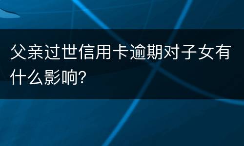 父亲过世信用卡逾期对子女有什么影响？