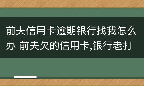 前夫信用卡逾期银行找我怎么办 前夫欠的信用卡,银行老打电话骚扰我