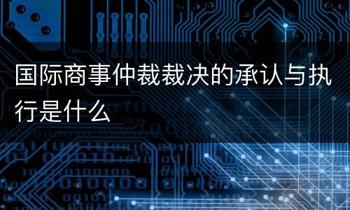 国际商事仲裁裁决的承认与执行是什么
