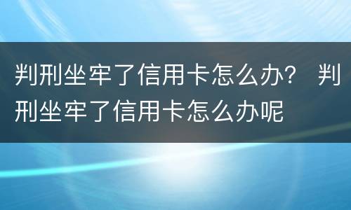 判刑坐牢了信用卡怎么办？ 判刑坐牢了信用卡怎么办呢
