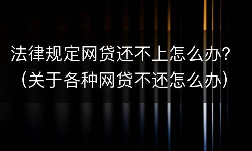 法律规定网贷还不上怎么办？（关于各种网贷不还怎么办）