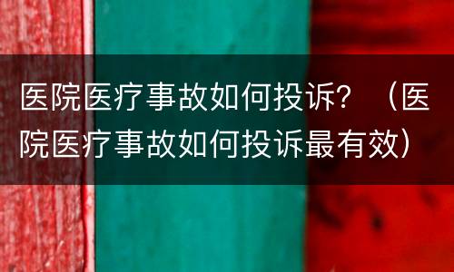 医院医疗事故如何投诉？（医院医疗事故如何投诉最有效）