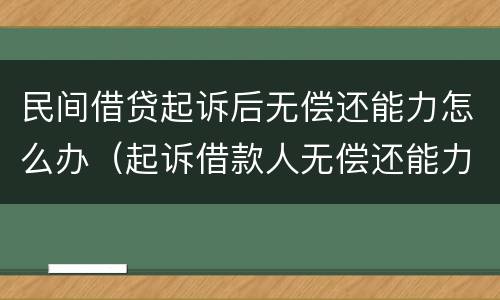 民间借贷起诉后无偿还能力怎么办（起诉借款人无偿还能力怎么办）
