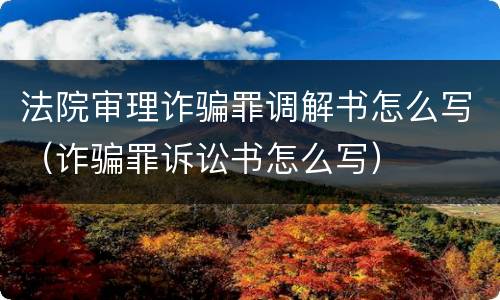 法院审理诈骗罪调解书怎么写（诈骗罪诉讼书怎么写）