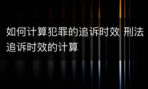 如何计算犯罪的追诉时效 刑法追诉时效的计算