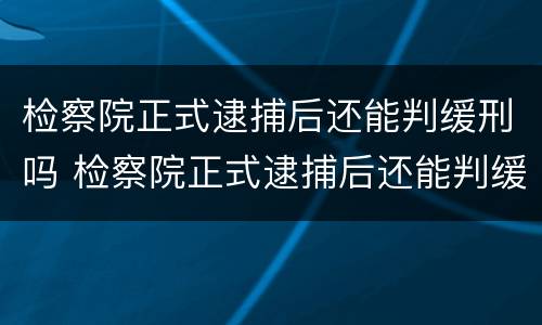 检察院正式逮捕后还能判缓刑吗 检察院正式逮捕后还能判缓刑吗多久