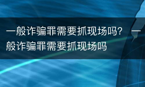 一般诈骗罪需要抓现场吗？ 一般诈骗罪需要抓现场吗