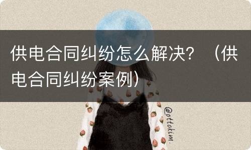 供电合同纠纷怎么解决？（供电合同纠纷案例）