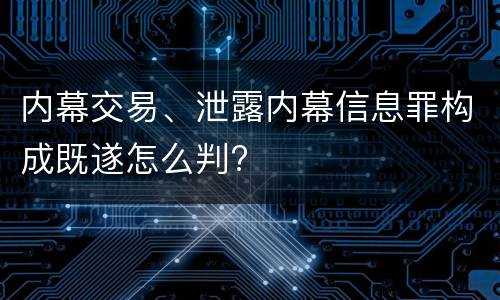 内幕交易、泄露内幕信息罪构成既遂怎么判?