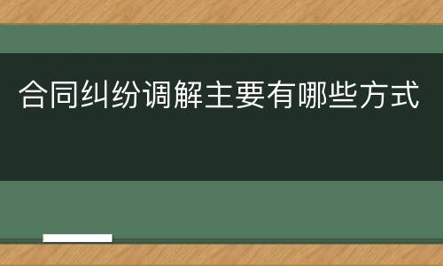 合同纠纷调解主要有哪些方式