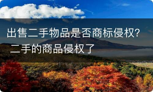 出售二手物品是否商标侵权？ 二手的商品侵权了