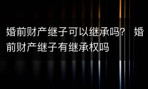 婚前财产继子可以继承吗？ 婚前财产继子有继承权吗