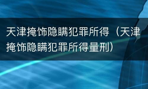 天津掩饰隐瞒犯罪所得（天津掩饰隐瞒犯罪所得量刑）
