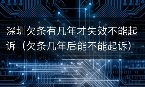 深圳欠条有几年才失效不能起诉（欠条几年后能不能起诉）
