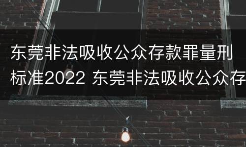 东莞非法吸收公众存款罪量刑标准2022 东莞非法吸收公众存款罪量刑标准2022最新