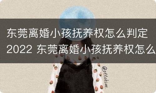 东莞离婚小孩抚养权怎么判定2022 东莞离婚小孩抚养权怎么判定2022年的