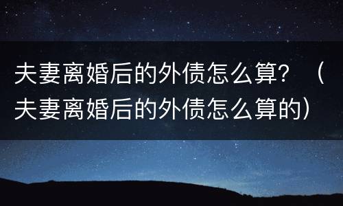夫妻离婚后的外债怎么算？（夫妻离婚后的外债怎么算的）