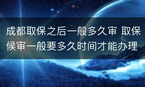 成都取保之后一般多久审 取保候审一般要多久时间才能办理成功