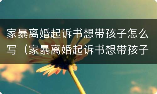 家暴离婚起诉书想带孩子怎么写（家暴离婚起诉书想带孩子怎么写呢）