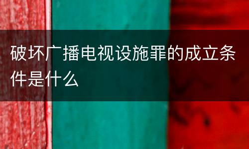 破坏广播电视设施罪的成立条件是什么