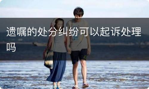 遗嘱的处分纠纷可以起诉处理吗