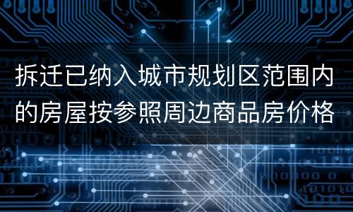 拆迁已纳入城市规划区范围内的房屋按参照周边商品房价格补偿吗？