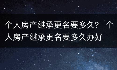 个人房产继承更名要多久？ 个人房产继承更名要多久办好