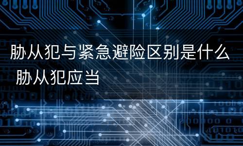胁从犯与紧急避险区别是什么 胁从犯应当