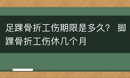 足踝骨折工伤期限是多久？ 脚踝骨折工伤休几个月