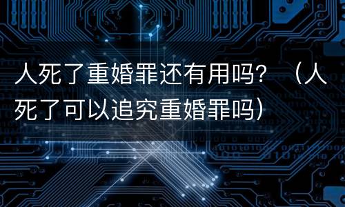 人死了重婚罪还有用吗？（人死了可以追究重婚罪吗）