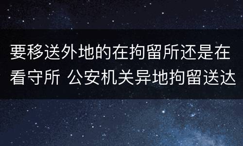 要移送外地的在拘留所还是在看守所 公安机关异地拘留送达看守所