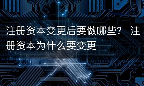注册资本变更后要做哪些？ 注册资本为什么要变更