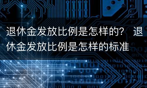 退休金发放比例是怎样的？ 退休金发放比例是怎样的标准
