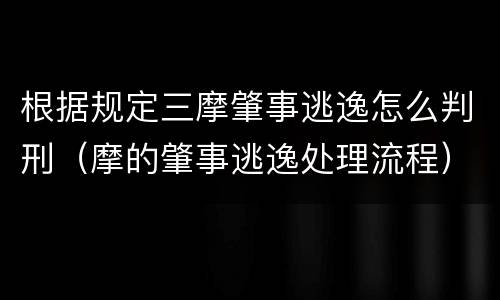 根据规定三摩肇事逃逸怎么判刑（摩的肇事逃逸处理流程）