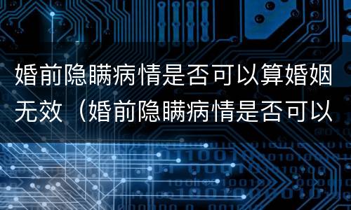 婚前隐瞒病情是否可以算婚姻无效（婚前隐瞒病情是否可以算婚姻无效呢）