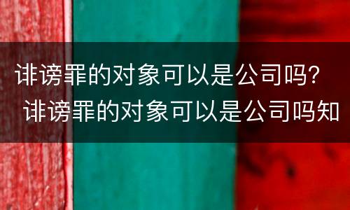 诽谤罪的对象可以是公司吗？ 诽谤罪的对象可以是公司吗知乎