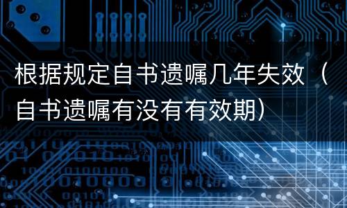 根据规定自书遗嘱几年失效（自书遗嘱有没有有效期）