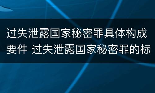 过失泄露国家秘密罪具体构成要件 过失泄露国家秘密罪的标准有哪些
