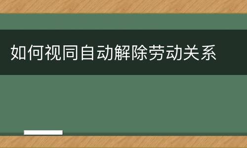 如何视同自动解除劳动关系