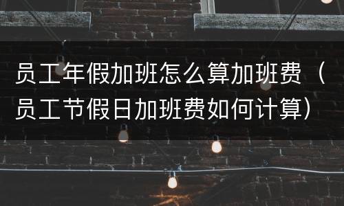 员工年假加班怎么算加班费（员工节假日加班费如何计算）