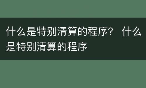 什么是特别清算的程序？ 什么是特别清算的程序