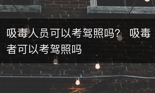 吸毒人员可以考驾照吗？ 吸毒者可以考驾照吗
