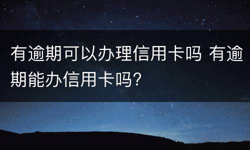 有逾期可以办理信用卡吗 有逾期能办信用卡吗?