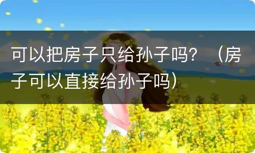 可以把房子只给孙子吗？（房子可以直接给孙子吗）