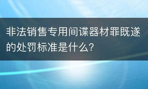非法销售专用间谍器材罪既遂的处罚标准是什么？