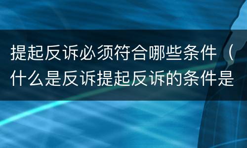提起反诉必须符合哪些条件（什么是反诉提起反诉的条件是什么）